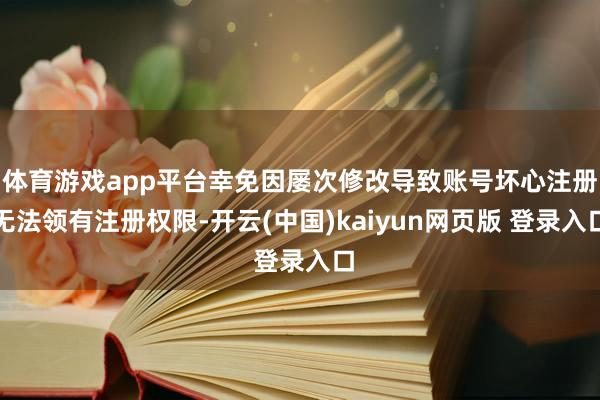 体育游戏app平台幸免因屡次修改导致账号坏心注册无法领有注册权限-开云(中国)kaiyun网页版 登录入口