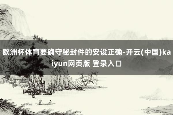 欧洲杯体育要确守秘封件的安设正确-开云(中国)kaiyun网页版 登录入口