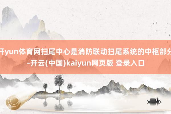 开yun体育网扫尾中心是消防联动扫尾系统的中枢部分-开云(中国)kaiyun网页版 登录入口