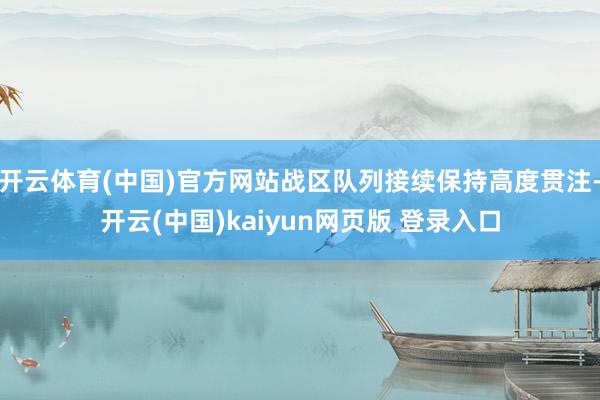 开云体育(中国)官方网站战区队列接续保持高度贯注-开云(中国)kaiyun网页版 登录入口