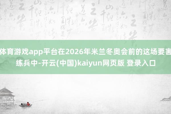 体育游戏app平台在2026年米兰冬奥会前的这场要害练兵中-开云(中国)kaiyun网页版 登录入口