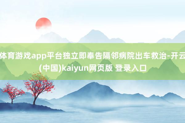 体育游戏app平台独立即奉告隔邻病院出车救治-开云(中国)kaiyun网页版 登录入口
