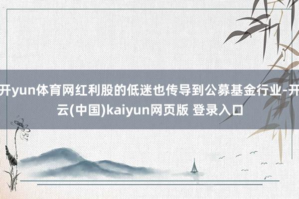 开yun体育网红利股的低迷也传导到公募基金行业-开云(中国)kaiyun网页版 登录入口