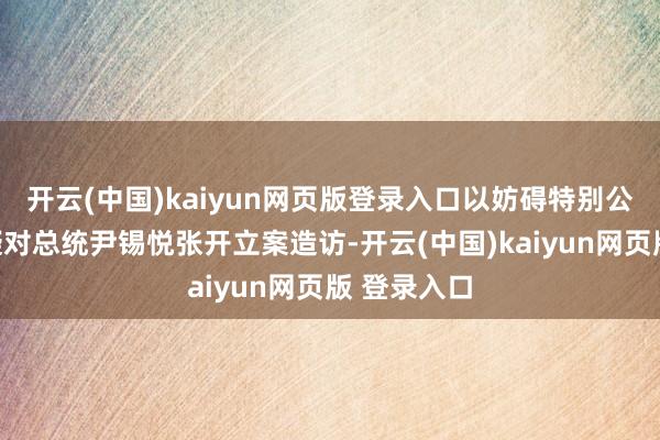 开云(中国)kaiyun网页版登录入口以妨碍特别公事现实嫌疑对总统尹锡悦张开立案造访-开云(中国)kaiyun网页版 登录入口