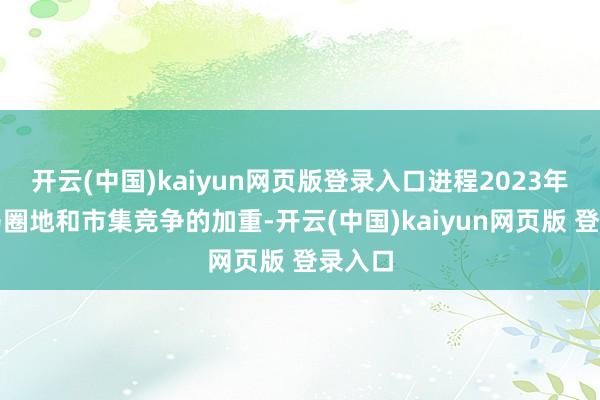 开云(中国)kaiyun网页版登录入口进程2023年的赛马圈地和市集竞争的加重-开云(中国)kaiyun网页版 登录入口