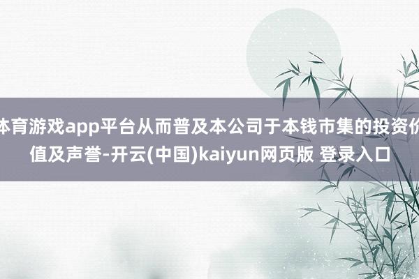 体育游戏app平台从而普及本公司于本钱市集的投资价值及声誉-开云(中国)kaiyun网页版 登录入口