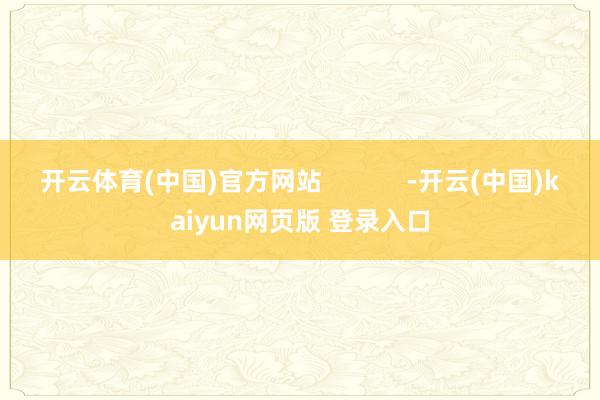 开云体育(中国)官方网站            -开云(中国)kaiyun网页版 登录入口