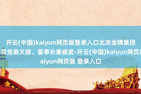 开云(中国)kaiyun网页版登录入口北京金隅集团股份有限公司党委文牍、董事长姜威武-开云(中国)kaiyun网页版 登录入口