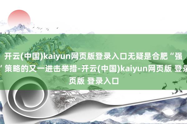 开云(中国)kaiyun网页版登录入口无疑是合肥“强省会”策略的又一进击举措-开云(中国)kaiyun网页版 登录入口