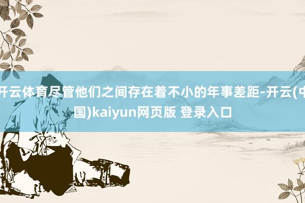 开云体育尽管他们之间存在着不小的年事差距-开云(中国)kaiyun网页版 登录入口