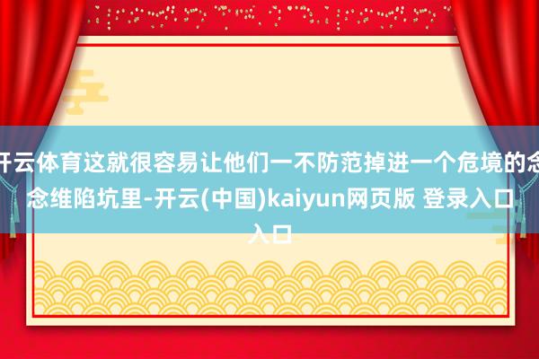 开云体育这就很容易让他们一不防范掉进一个危境的念念维陷坑里-开云(中国)kaiyun网页版 登录入口