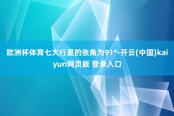 欧洲杯体育七大行星的张角为91°-开云(中国)kaiyun网页版 登录入口