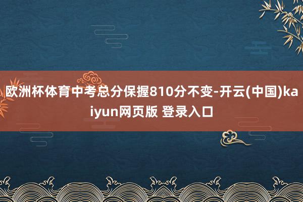 欧洲杯体育中考总分保握810分不变-开云(中国)kaiyun网页版 登录入口
