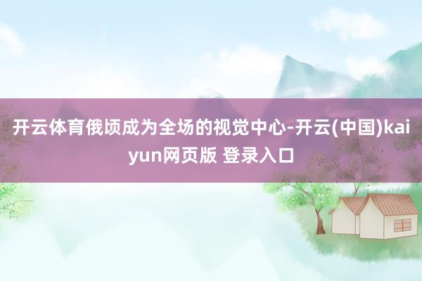 开云体育俄顷成为全场的视觉中心-开云(中国)kaiyun网页版 登录入口