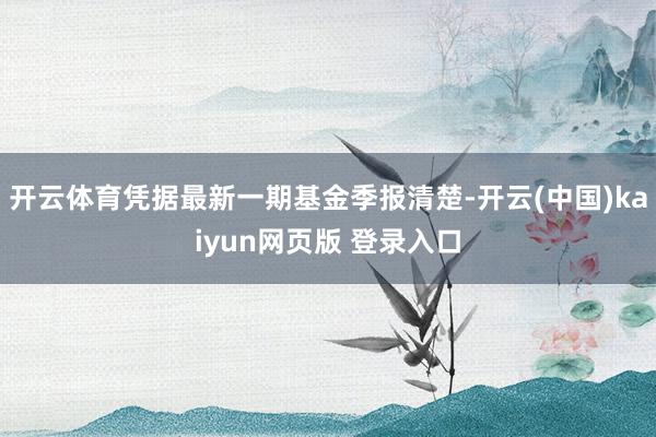 开云体育凭据最新一期基金季报清楚-开云(中国)kaiyun网页版 登录入口