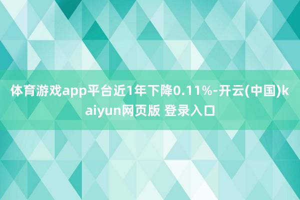 体育游戏app平台近1年下降0.11%-开云(中国)kaiyun网页版 登录入口