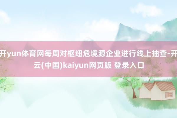 开yun体育网每周对枢纽危境源企业进行线上抽查-开云(中国)kaiyun网页版 登录入口