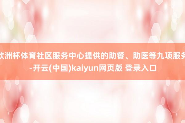 欧洲杯体育社区服务中心提供的助餐、助医等九项服务-开云(中国)kaiyun网页版 登录入口