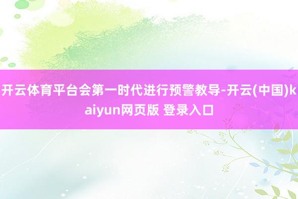 开云体育平台会第一时代进行预警教导-开云(中国)kaiyun网页版 登录入口