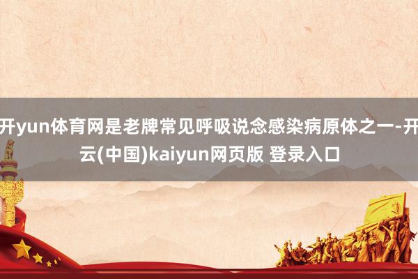 开yun体育网是老牌常见呼吸说念感染病原体之一-开云(中国)kaiyun网页版 登录入口