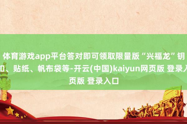 体育游戏app平台答对即可领取限量版“兴福龙”钥匙扣、贴纸、帆布袋等-开云(中国)kaiyun网页版 登录入口