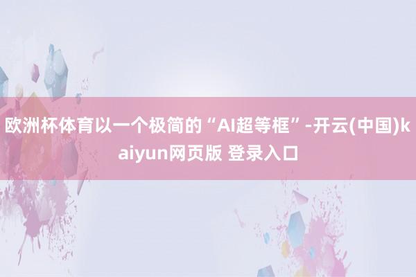 欧洲杯体育以一个极简的“AI超等框”-开云(中国)kaiyun网页版 登录入口
