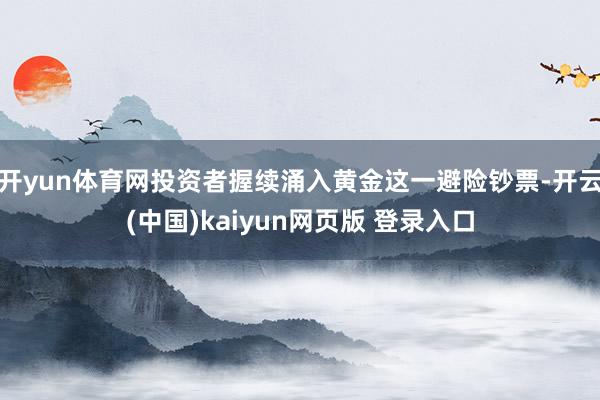 开yun体育网投资者握续涌入黄金这一避险钞票-开云(中国)kaiyun网页版 登录入口
