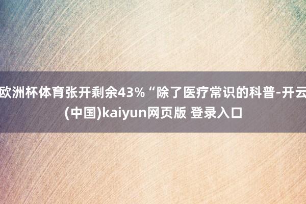 欧洲杯体育张开剩余43%“除了医疗常识的科普-开云(中国)kaiyun网页版 登录入口