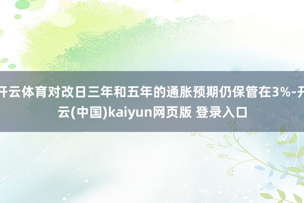 开云体育对改日三年和五年的通胀预期仍保管在3%-开云(中国)kaiyun网页版 登录入口