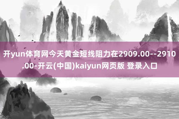 开yun体育网今天黄金短线阻力在2909.00--2910.00-开云(中国)kaiyun网页版 登录入口