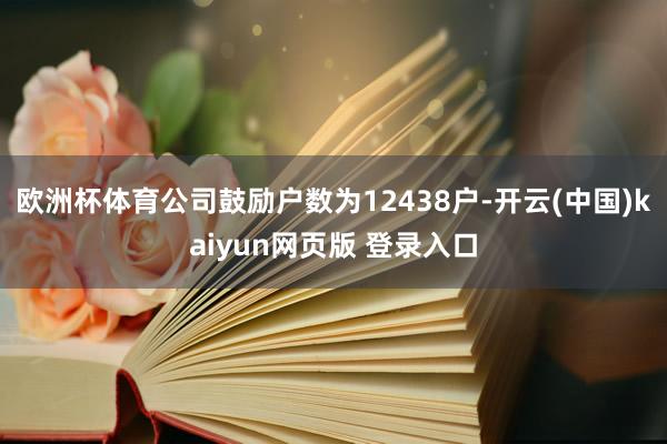 欧洲杯体育公司鼓励户数为12438户-开云(中国)kaiyun网页版 登录入口