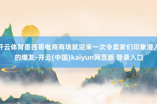 开云体育墨西哥电商商场就迎来一次令卖家们印象潜入的爆发-开云(中国)kaiyun网页版 登录入口