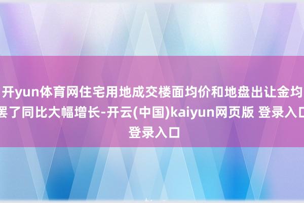 开yun体育网住宅用地成交楼面均价和地盘出让金均罢了同比大幅增长-开云(中国)kaiyun网页版 登录入口