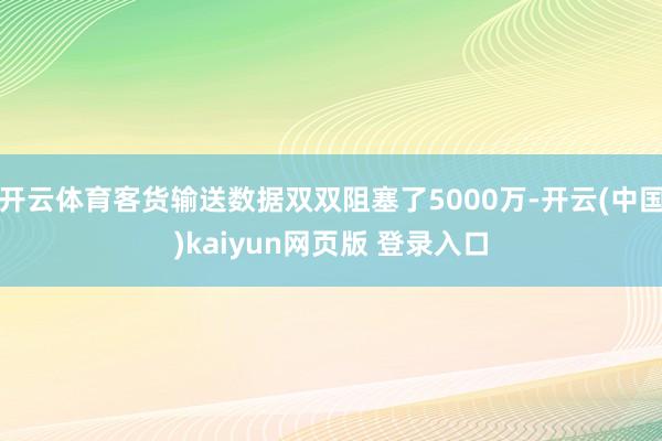 开云体育客货输送数据双双阻塞了5000万-开云(中国)kaiyun网页版 登录入口