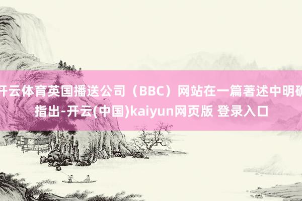 开云体育英国播送公司（BBC）网站在一篇著述中明确指出-开云(中国)kaiyun网页版 登录入口