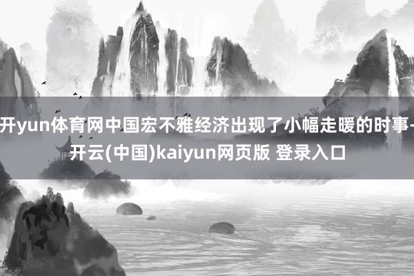 开yun体育网中国宏不雅经济出现了小幅走暖的时事-开云(中国)kaiyun网页版 登录入口