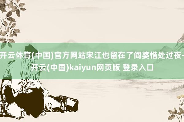 开云体育(中国)官方网站宋江也留在了阎婆惜处过夜-开云(中国)kaiyun网页版 登录入口