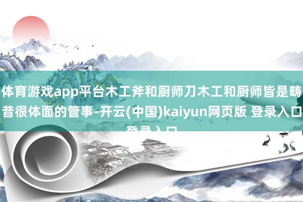 体育游戏app平台木工斧和厨师刀木工和厨师皆是畴昔很体面的管事-开云(中国)kaiyun网页版 登录入口