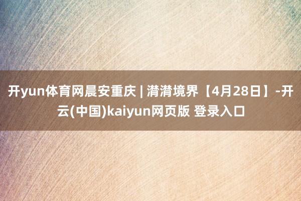 开yun体育网晨安重庆 | 潸潸境界【4月28日】-开云(中国)kaiyun网页版 登录入口