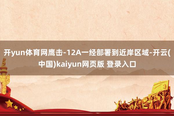 开yun体育网鹰击-12A一经部署到近岸区域-开云(中国)kaiyun网页版 登录入口