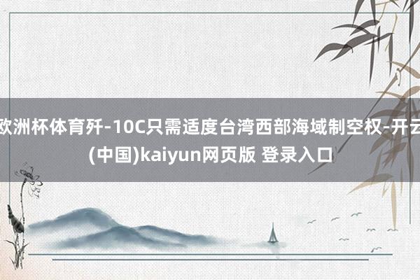 欧洲杯体育歼-10C只需适度台湾西部海域制空权-开云(中国)kaiyun网页版 登录入口