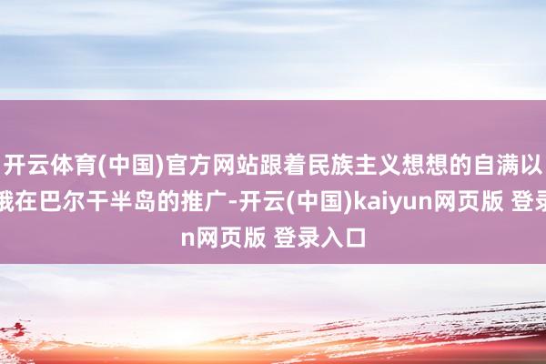 开云体育(中国)官方网站跟着民族主义想想的自满以及沙俄在巴尔干半岛的推广-开云(中国)kaiyun网页版 登录入口