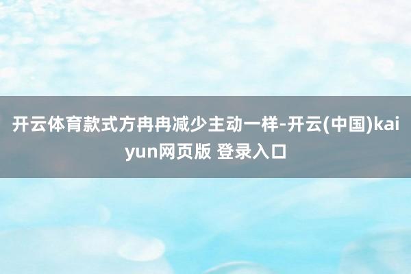 开云体育款式方冉冉减少主动一样-开云(中国)kaiyun网页版 登录入口