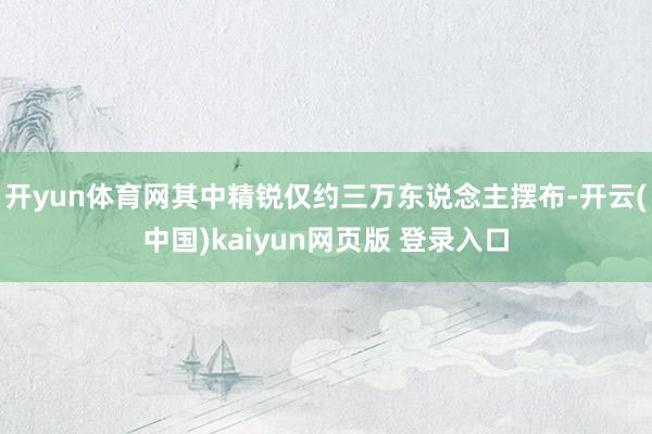 开yun体育网其中精锐仅约三万东说念主摆布-开云(中国)kaiyun网页版 登录入口
