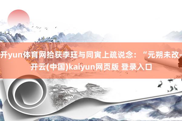 开yun体育网拾获李珏与同寅上疏说念：“元朔未改-开云(中国)kaiyun网页版 登录入口