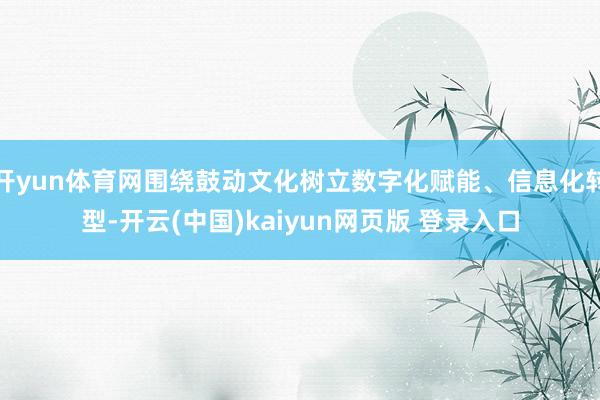 开yun体育网围绕鼓动文化树立数字化赋能、信息化转型-开云(中国)kaiyun网页版 登录入口