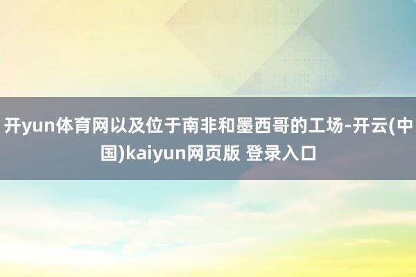 开yun体育网以及位于南非和墨西哥的工场-开云(中国)kaiyun网页版 登录入口