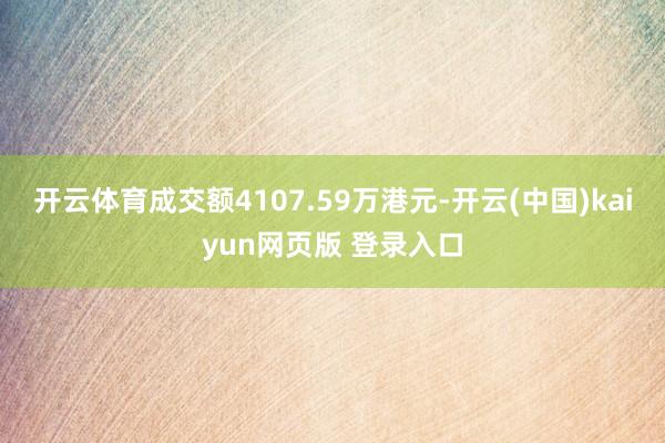 开云体育成交额4107.59万港元-开云(中国)kaiyun网页版 登录入口