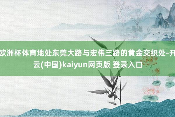 欧洲杯体育地处东莞大路与宏伟三路的黄金交织处-开云(中国)kaiyun网页版 登录入口