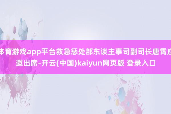 体育游戏app平台救急惩处部东谈主事司副司长唐霄应邀出席-开云(中国)kaiyun网页版 登录入口